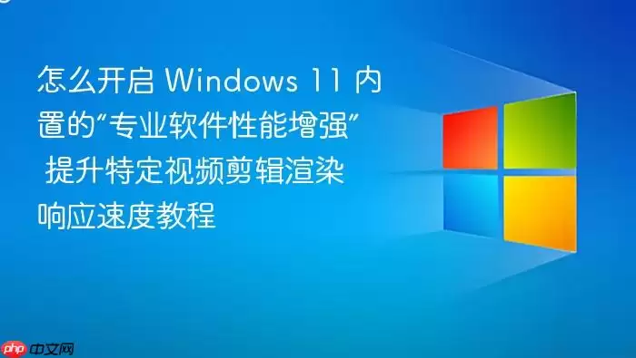 怎么开启 Windows 11 内置的“专业软件性能增强” 提升特定视频剪辑渲染响应速度教程