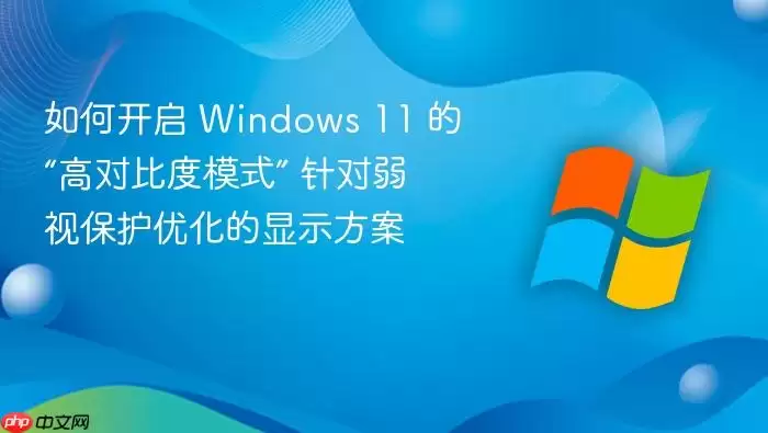 如何开启 Windows 11 的“高对比度模式” 针对弱视保护优化的显示方案