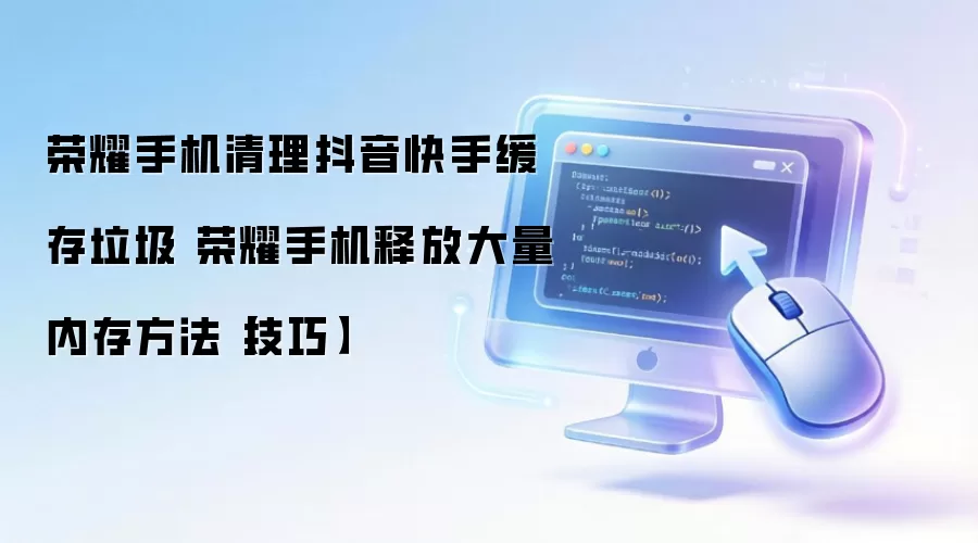 荣耀手机清理抖音快手缓存垃圾 荣耀手机释放大量内存方法【技巧】
