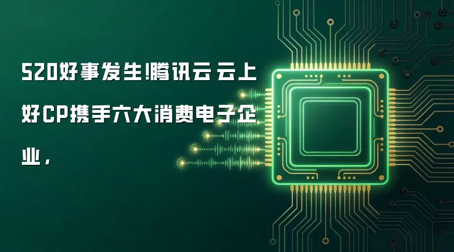 520好事发生！腾讯云·云上好CP携手六大消费电子企业，