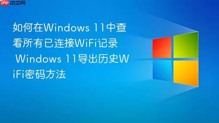 如何在Windows 11中查看所有已连接WiFi记录 Windows 11导出历史WiFi密码方法