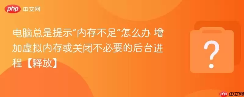 电脑总是提示“内存不足”怎么办 增加虚拟内存或关闭不必要的后台进程【释放】
