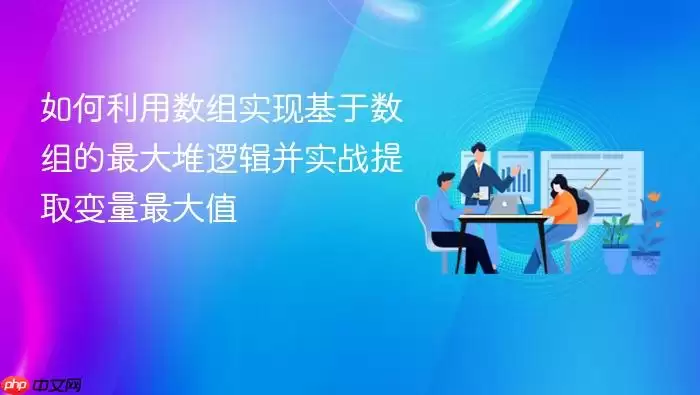 如何利用数组实现基于数组的最大堆逻辑并实战提取变量最大值