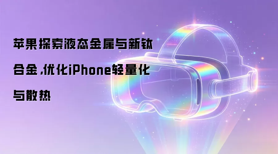 苹果探索液态金属与新钛合金,优化iPhone轻量化与散热