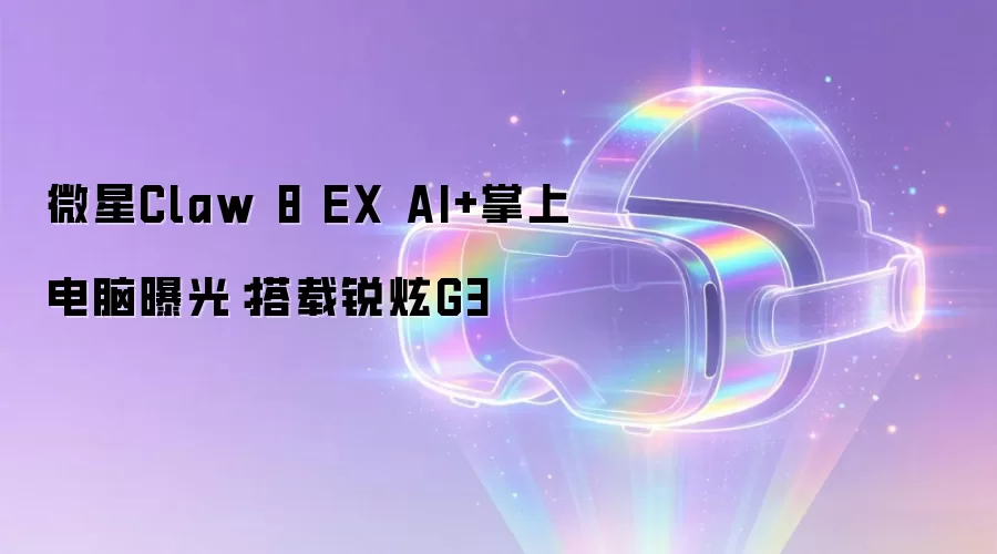 微星Claw 8 EX AI+掌上电脑曝光:搭载锐炫G3
