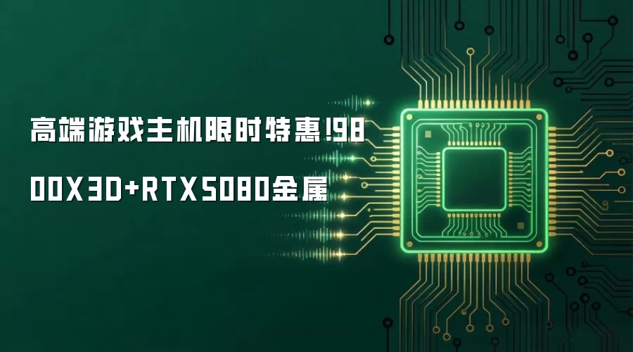 高端游戏主机限时特惠!9800X3D+RTX5080金属