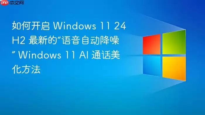 如何开启 Windows 11 24H2 最新的“语音自动降噪” Windows 11 AI 通话美化方法