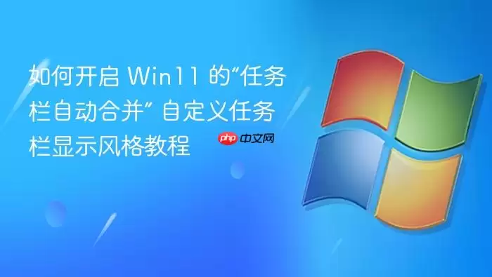 如何开启 Win11 的“任务栏自动合并” 自定义任务栏显示风格教程