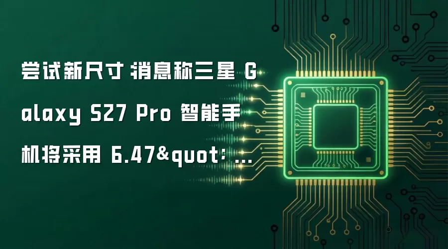 尝试新尺寸:消息称三星 Galaxy S27 Pro 智能手机将采用 6.47" OLED 屏幕