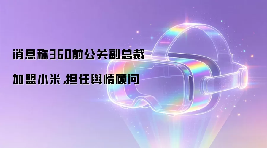 消息称360前公关副总裁加盟小米，担任舆情顾问
