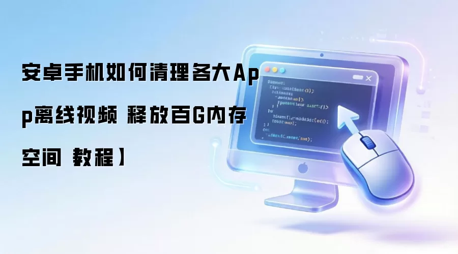 安卓手机如何清理各大App离线视频 释放百G内存空间【教程】