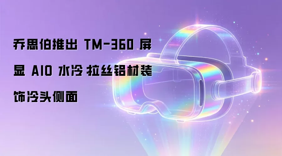 乔思伯推出 TM-360 屏显 AIO 水冷:拉丝铝材装饰冷头侧面