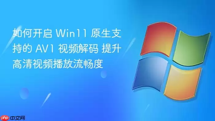 如何开启 Win11 原生支持的 AV1 视频解码 提升高清视频播放流畅度