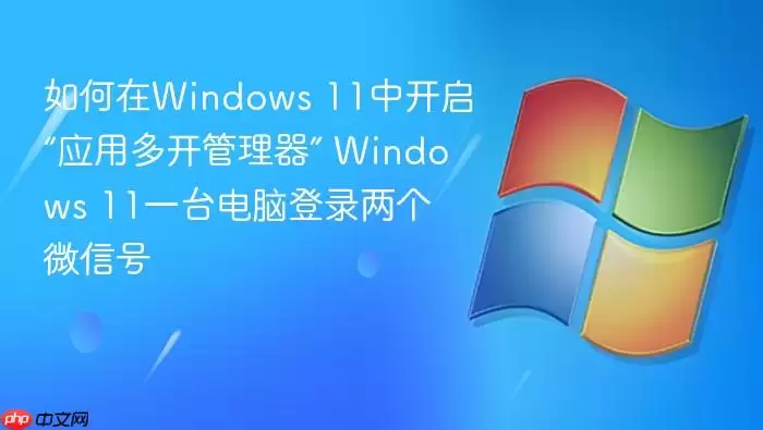 如何在Windows 11中开启“应用多开管理器” Windows 11一台电脑登录两个微信号