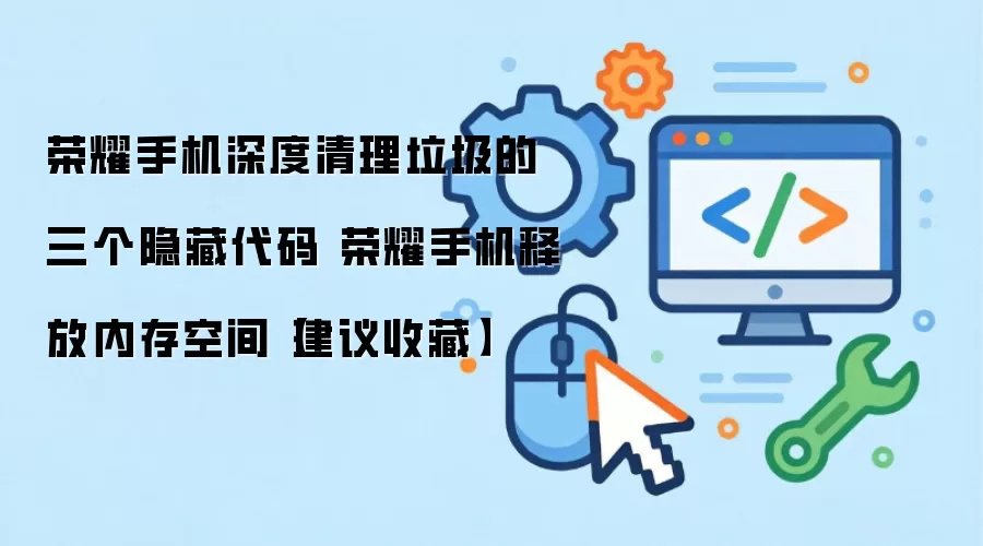 荣耀手机深度清理垃圾的三个隐藏代码 荣耀手机释放内存空间【建议收藏】