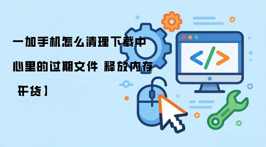 一加手机怎么清理下载中心里的过期文件 释放内存【干货】