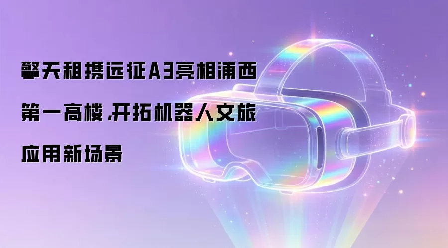 擎天租携远征A3亮相浦西第一高楼,开拓机器人文旅应用新场景