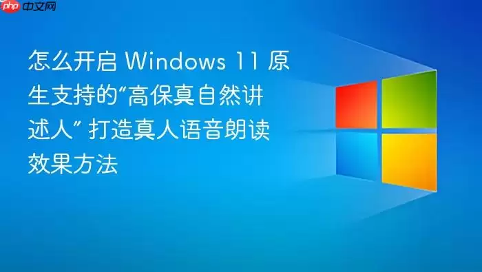怎么开启 Windows 11 原生支持的“高保真自然讲述人” 打造真人语音朗读效果方法
