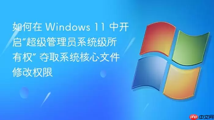 如何在 Windows 11 中开启“超级管理员系统级所有权” 夺取系统核心文件修改权限