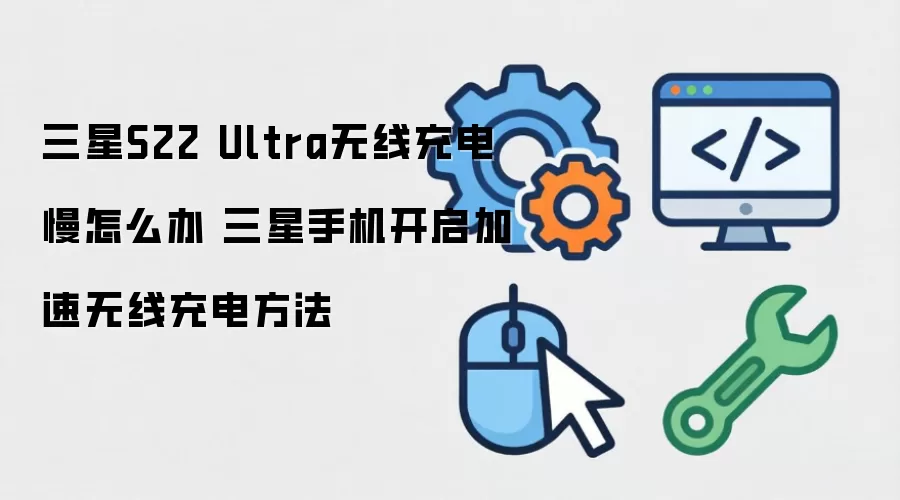三星S22 Ultra无线充电慢怎么办 三星手机开启加速无线充电方法