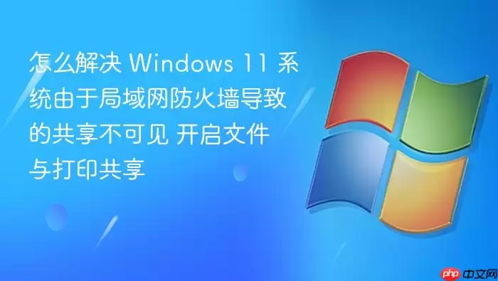 怎么解决 Windows 11 系统由于局域网防火墙导致的共享不可见 开启文件与打印共享