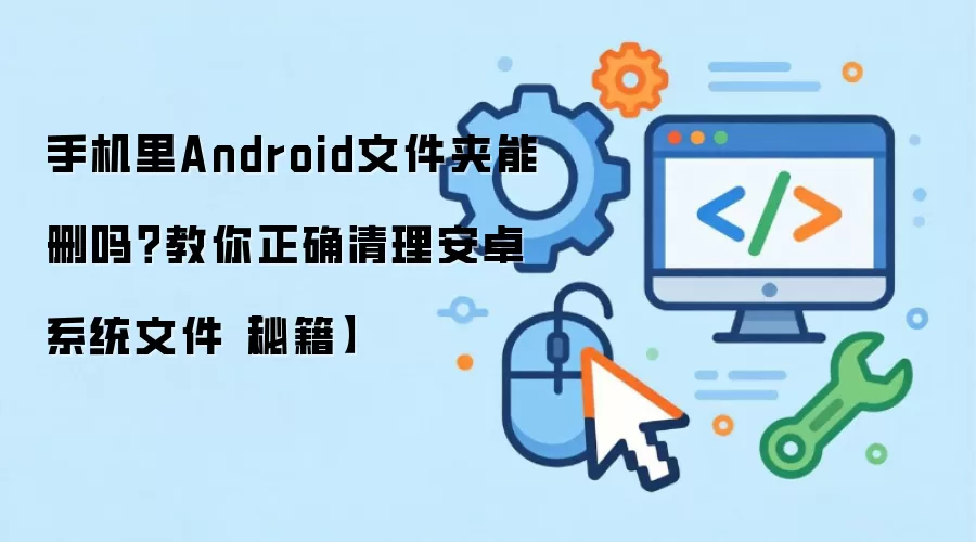 手机里Android文件夹能删吗?教你正确清理安卓系统文件【秘籍】