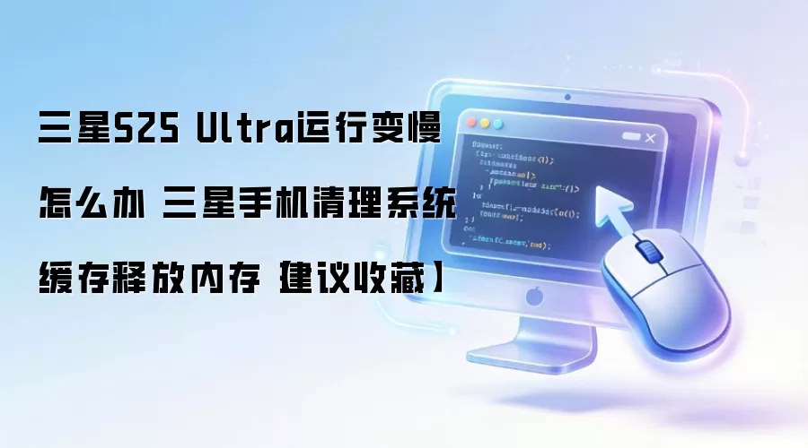 三星S25 Ultra运行变慢怎么办 三星手机清理系统缓存释放内存【建议收藏】