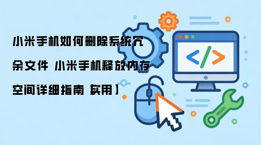 小米手机如何删除系统冗余文件 小米手机释放内存空间详细指南【实用】