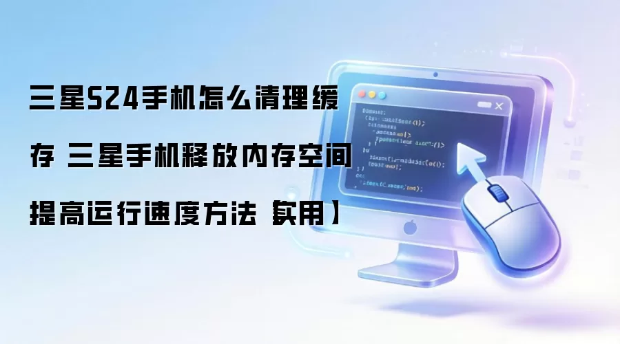 三星S24手机怎么清理缓存 三星手机释放内存空间提高运行速度方法【实用】