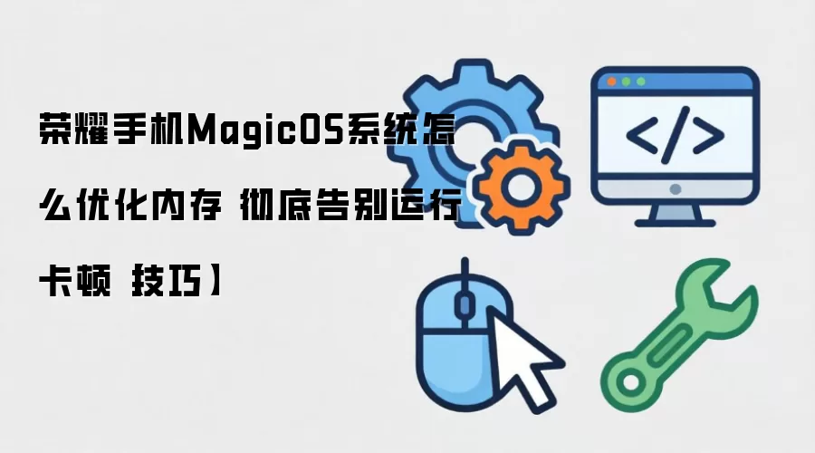 荣耀手机MagicOS系统怎么优化内存 彻底告别运行卡顿【技巧】