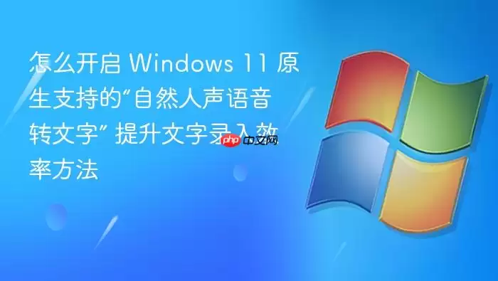 怎么开启 Windows 11 原生支持的“自然人声语音转文字” 提升文字录入效率方法