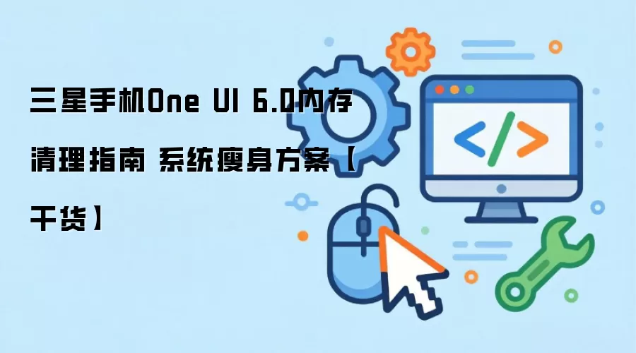三星手机One UI 6.0内存清理指南 系统瘦身方案【干货】