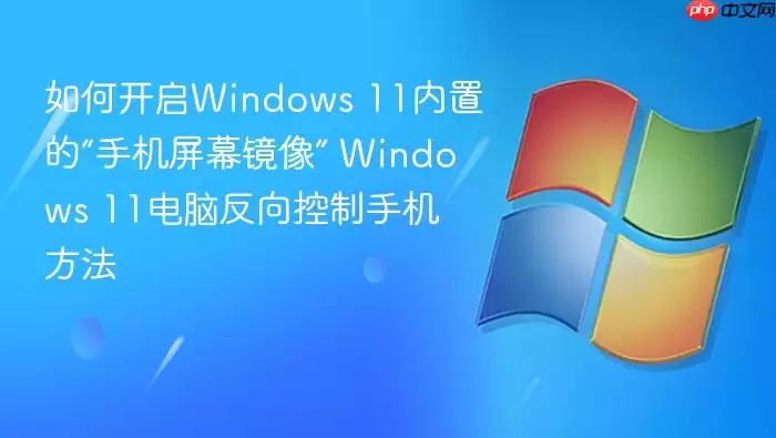 如何开启Windows 11内置的“手机屏幕镜像” Windows 11电脑反向控制手机方法