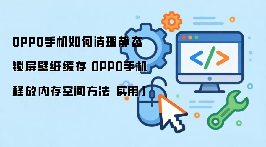 OPPO手机如何清理静态锁屏壁纸缓存 OPPO手机释放内存空间方法【实用】