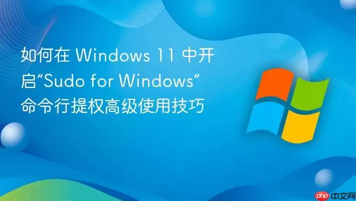 如何在 Windows 11 中开启“Sudo for Windows” 命令行提权高级使用技巧