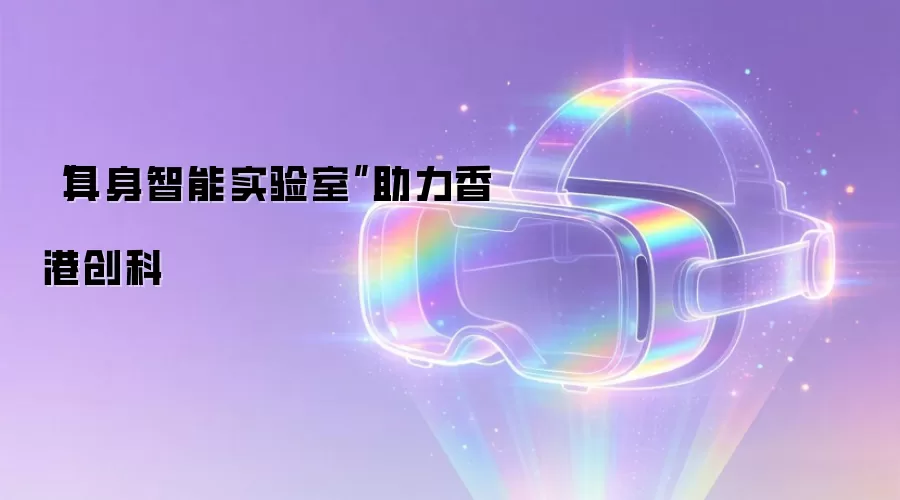 “具身智能实验室”助力香港创科