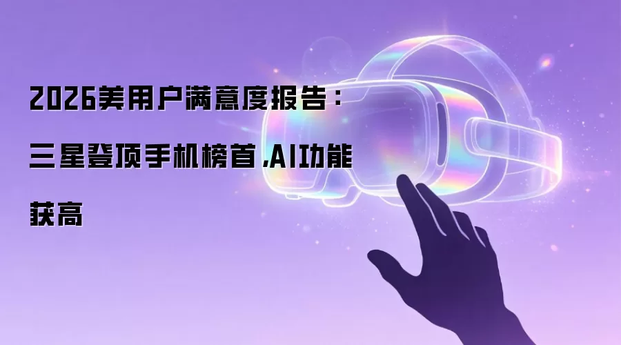 2026美用户满意度报告:三星登顶手机榜首,AI功能获高