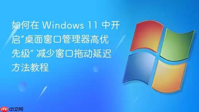 如何在 Windows 11 中开启“桌面窗口管理器高优先级” 减少窗口拖动延迟方法教程