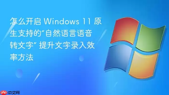 怎么开启 Windows 11 原生支持的“自然语言语音转文字” 提升文字录入效率方法