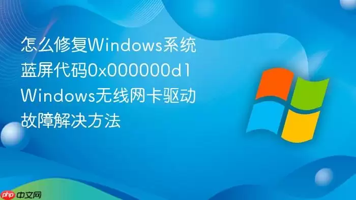 怎么修复Windows系统蓝屏代码0x000000d1 Windows无线网卡驱动故障解决方法
