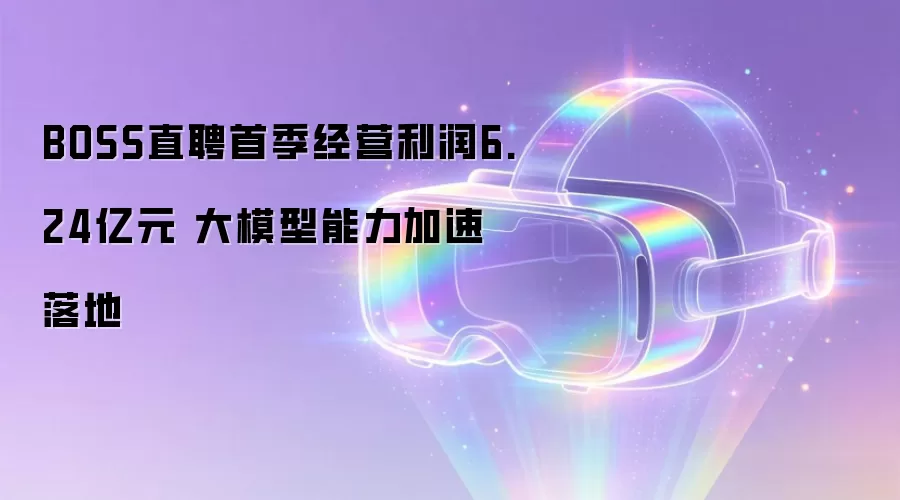 BOSS直聘首季经营利润6.24亿元 大模型能力加速落地