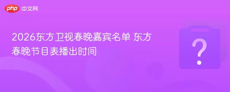2026东方卫视春晚嘉宾名单 东方春晚节目表播出时间