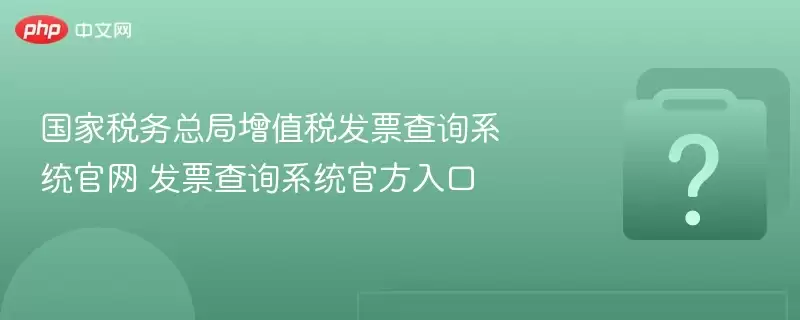 国家税务总局增值税发片查询系统官网 发片查询系统官方入口