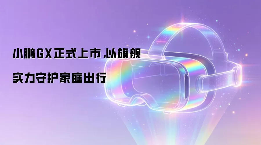 小鹏GX正式上市,以旗舰实力守护家庭出行