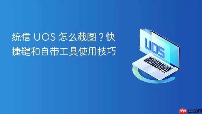 统信 UOS 怎么截图?快捷键和自带工具使用技巧