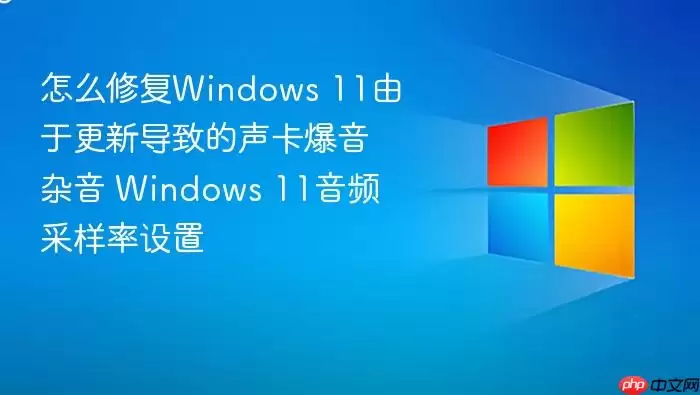 怎么修复Windows 11由于更新导致的声卡爆音杂音 Windows 11音频采样率设置