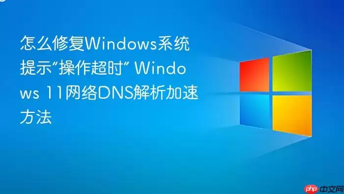 怎么修复Windows系统提示“操作超时” Windows 11网络DNS解析加速方法