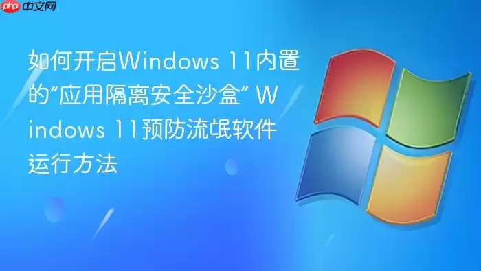 如何开启Windows 11内置的“应用隔离安全沙盒” Windows 11预防流氓软件运行方法