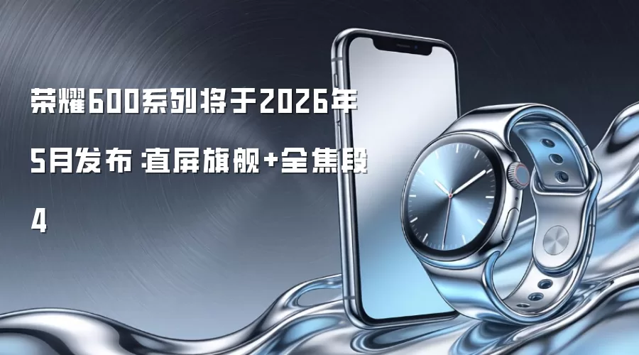 荣耀600系列将于2026年5月发布：直屏旗舰+全焦段4