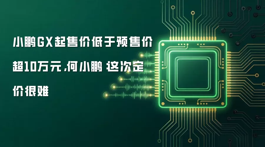 小鹏GX起售价低于预售价超10万元,何小鹏:这次定价很难